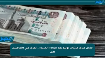 جدول صرف مرتبات يوليو بعد الزيادة الجديدة.. تعرف على التفاصيل الآن